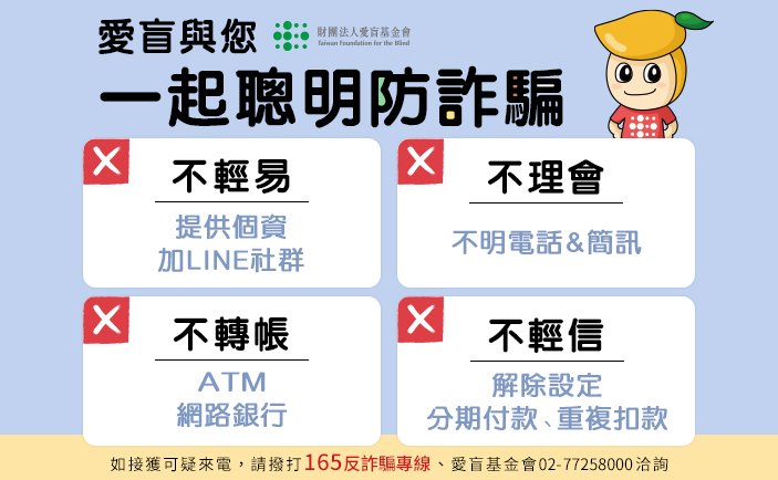 愛盲與您一起聰明防詐騙 1.不輕易提供個資加LINE社群 2.不理會不明電話和簡訊 3.不轉帳ATM、網路銀行 4.不輕信解除設定分期付款、重複扣款